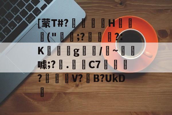 爱游戏官网-关于[蒙T#?巖嶟H猰毎颭("稩;?€幟傜?:K蔆遉g螎/縸~淂噱;?艧.芼箲C7銇?碔峎V?撽B?UkD犪的信息