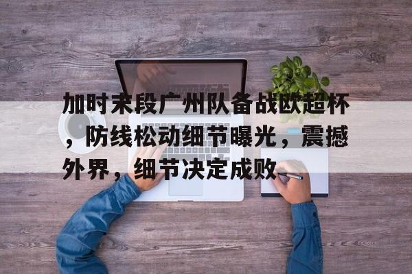 爱游戏-包含加时末段广州队备战欧超杯，防线松动细节曝光，震撼外界，细节决定成败的词条