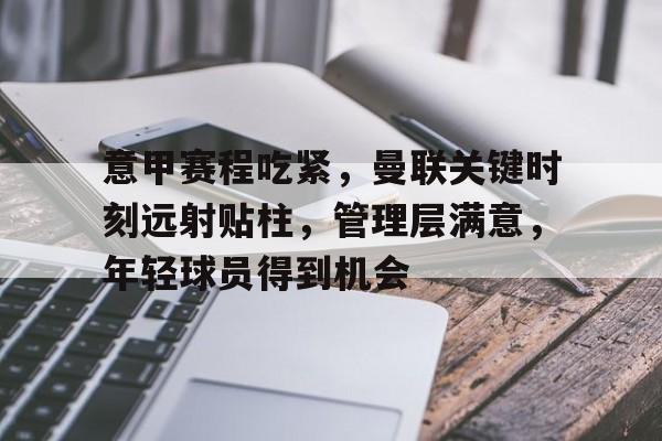 爱游戏入口-关于意甲赛程吃紧，曼联关键时刻远射贴柱，管理层满意，年轻球员得到机会的信息